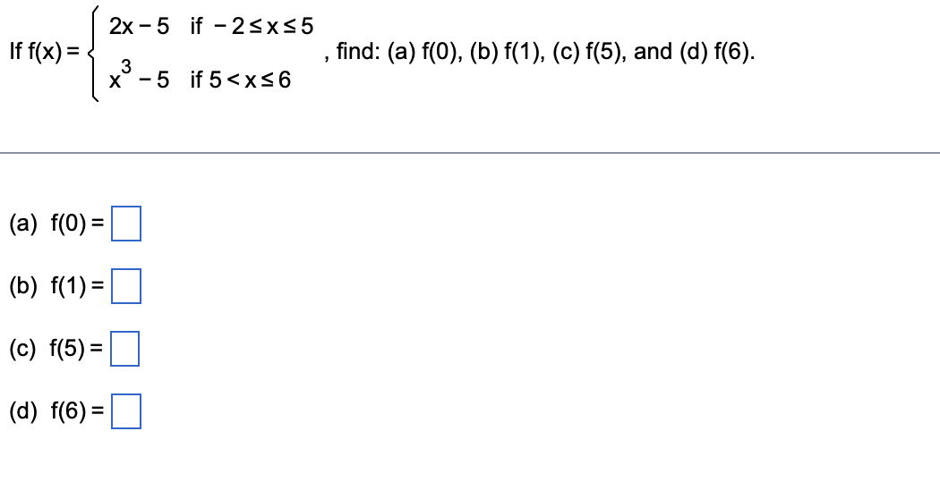 If f(x) =
(a) f(0) =
(b) f(1) =
(c) f(5)=
(d) f(6)=
2x-5 if 2≤x≤5
3
x-5 if 5< x≤6
find: (a) f(0), (b) f(1), (c) f(5), and (d) f(6).