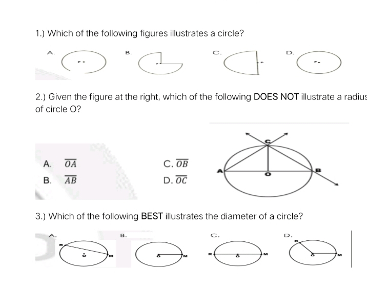 1.) Which of the following figures illustrates a circle?
В.
2.) Given the figure at the right, which of the following DOES NOT illustrate a radius
of circle O?
A.
OA
С. ОВ
В.
АВ
D. OC
3.) Which of the following BEST illustrates the diameter of a circle?
в.
C.

