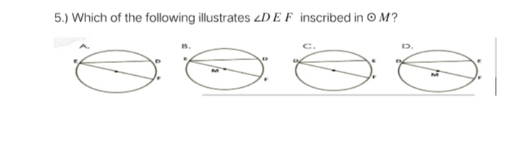 5.) Which of the following illustrates D E F inscribed in O M?
B.
