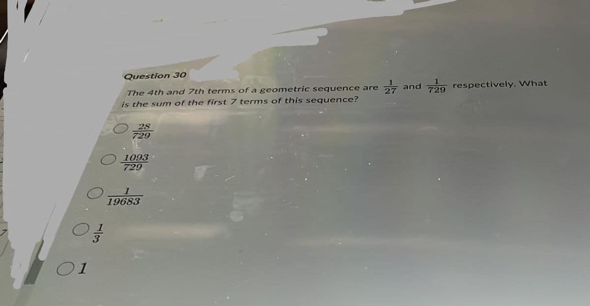 Question 30
27 and 2g respectively. What
The 4th and 7th terms of a geometric sequence are
is the sum of the first 7 terms of this sequence?
28
729
1093
729
1
19683
3
O1
