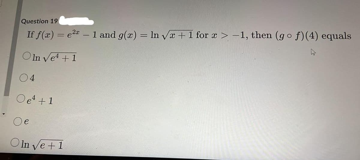 Question 19
If f(x) = e2a
1 and g(x) = ln vx +1 for a > -1, then (g o f)(4) equals
OIn Vet+1
04
Oe4 + 1
Oe
OIn ve +1
