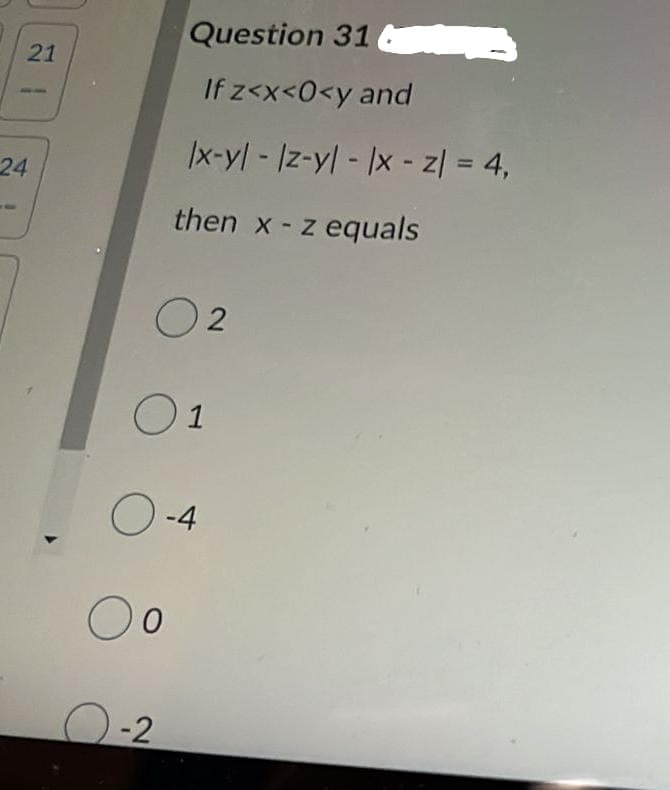 Question 31
21
If z<x<0<y and
|x-yl- Iz-yl - |x - z| = 4,
%3D
24
then x- z equals
O 2
1
O-4
O-2
