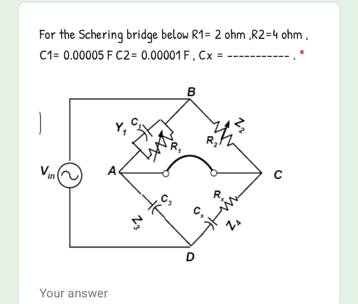 For the Schering bridge below R1= 2 ohm ,R2=4 ohm ,
C1= 0.00005 F C2= 0.00001 F , Cx
B
R,th
A
R.
C,
D
Your answer
*Z
