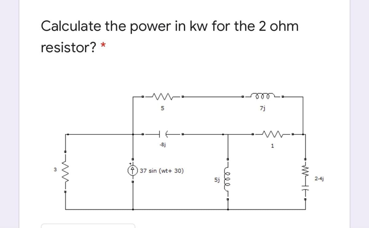 Calculate the power in kw for the 2 ohm
resistor? *
5
7j
-8j
1
4)37 sin (wt+ 30)
5j
2-4j
-WHT-
ele
