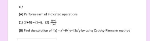 Q2
(A) Perform each of indicated operations
4i+3
(1) (7+41) – (5+1), (2)
1+i
(B) Find the solution of f(z) = x'+6x'y+i 3x'y by using Cauchy-Riemann method
