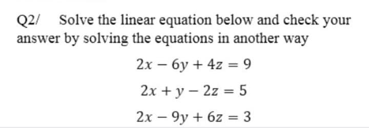 Q2/ Solve the linear equation below and check your
answer by solving the equations in another way
2х — бу + 42 %3 9
2х + у — 2z %3D 5
2х — 9у + 6z %3D 3
