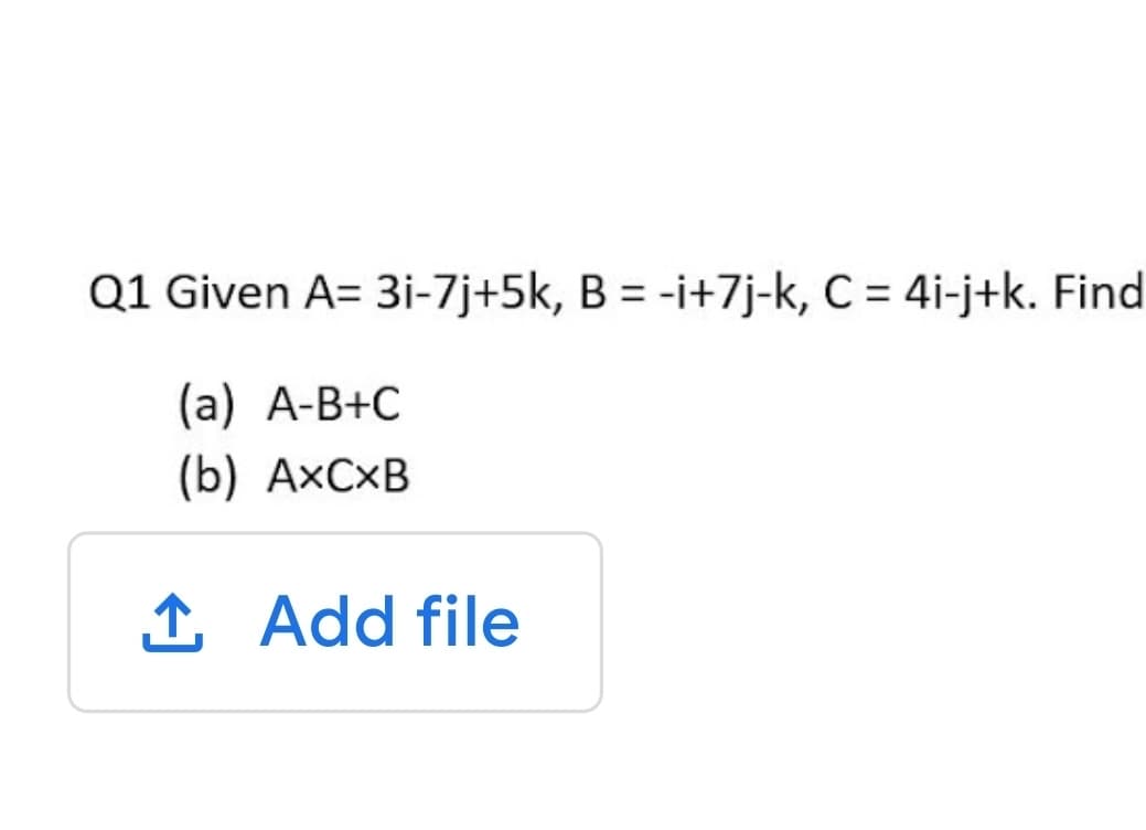 Q1 Given A= 3i-7j+5k, B = -i+7j-k, C = 4i-j+k. Find
(а) А-В+С
(b) АхСхB
1 Add file
