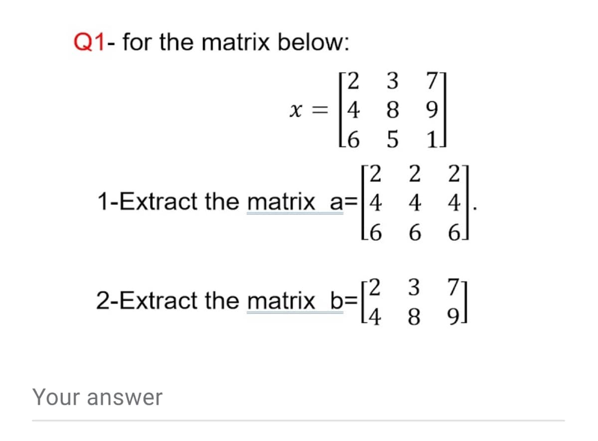 Q1- for the matrix below:
2 3
7
X = 14
8
9.
L6
1.
[2 2 2]
1-Extract the matrix a=|4
4 4
6 6
71
91
3
2-Extract the matrix b=|2
[4 8
Your answer
