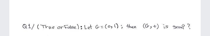 Q1/ (True or False): Let G = (0, 1); then (G,+) is grou? ?

