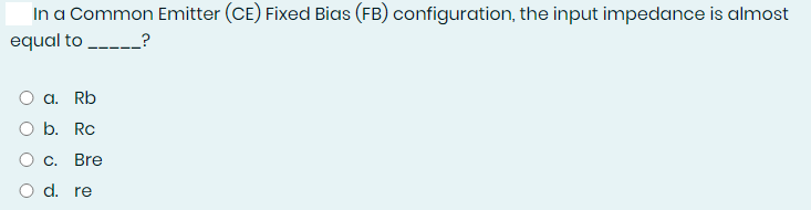 In a Common Emitter (CE) Fixed Bias (FB) configuration, the input impedance is almost
equal to ----?
a. Rb
O b. Rc
C.
Bre
d. re
