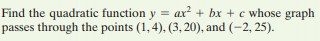 Find the quadratic function y = ax² + bx + c whose graph
passes through the points (1, 4), (3, 20), and (-2, 25).
