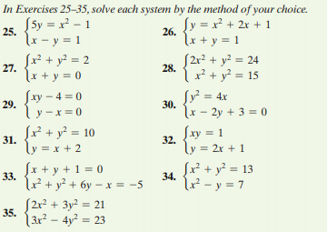 In Exercises 25-35, solve each system by the method of your choice.
S5y = x² – 1
Sy = x + 2x + 1
25.
26.
lx – y = 1
|x + y = 1
Sx² + y² = 2
27.
S2x? + y? = 24
28.
\x + y = 0
Ix² + y² = 15
Sxy – 4 = 0
Sy = 4x
29.
30.
lx - 2y + 3 = 0
Sxy = 1
ly =
y -x = 0
Sx² + y² = 10
31.
32.
ly = x + 2
= 2x + 1
fx + y + 1 = 0
Jx² + y? = 13
33.
34.
lu² + y? + 6y – x = -5
u² - y = 7
2r² + 3y2 = 21
35.
%3D
(3x² – 4y² = 23

