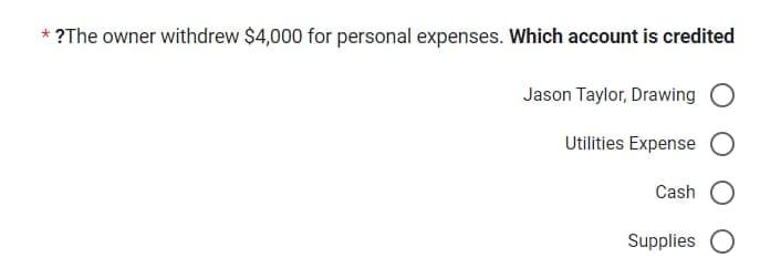 * ?The owner withdrew $4,000 for personal expenses. Which account is credited
Jason Taylor, Drawing O
Utilities Expense
Cash O
Supplies O