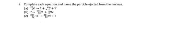 2. Complete each equation and name the particle ejected from the nucleus.
(a) 20 → ? + -ß + V
(b) ?→ U + He
(c) 29Pb → 2Bi + ?
