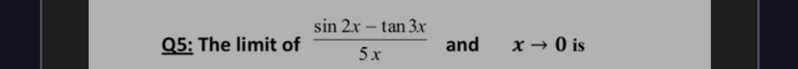 sin 2x – tan 3r
Q5: The limit of
and
x → 0 is
5x
