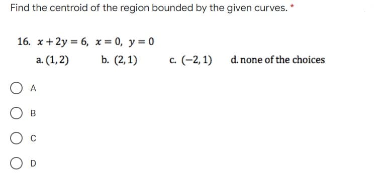 Find the centroid of the region bounded by the given curves.
16. х + 2у %3D 6, х%3D 0, у%3D0
a. (1,2)
b. (2,1)
с. (-2, 1)
d. none of the choices
A
C
