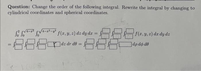 Question: Change the order of the following integral. Rewrite the integral by changing to
cylindrical coordinates and spherical coordinates.
S * VA- f(x, y, 2) dz dy da
TTT KT,y, ) da dy dz
]dz dr de =
]dp do de
%3D
