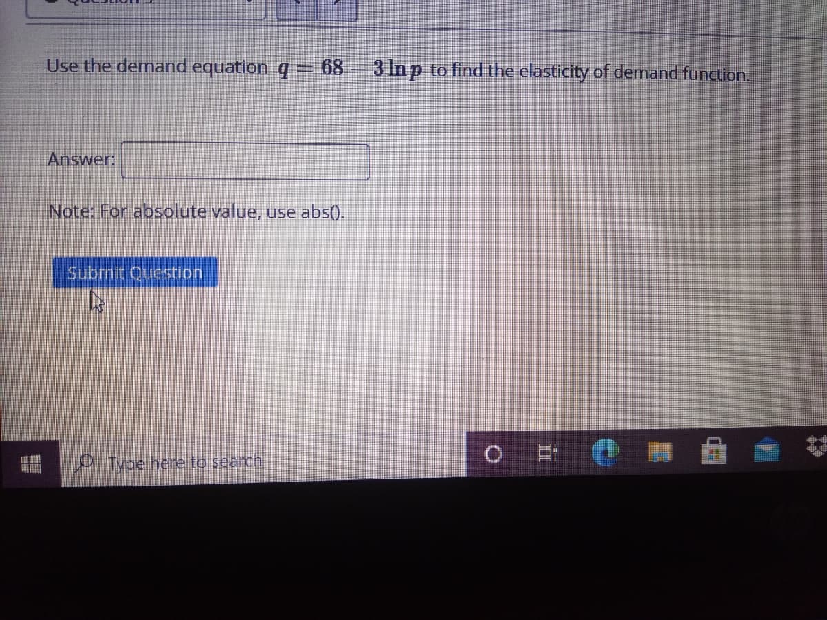 Use the demand equation q= 68–3 In p to find the elasticity of demand function.
Answer:
Note: For absolute value, use abs().
Submit Question
O 日@
Type here to search
