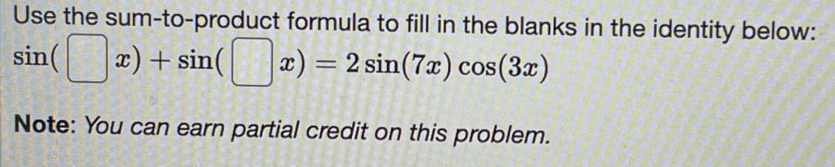 Use the sum-to-product formula to fill in the blanks in the identity below:
sin(x) + sin(x) = 2 sin(7x) cos(3x)
Note: You can earn partial credit on this problem.