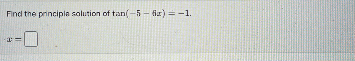Find the principle solution of tan(-5-6x) = -1.
x =