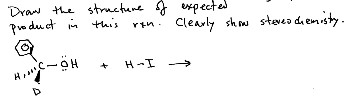 Draw the structure of expected
product in this
Q
H₂C-OH
+
ren. Clearly show stereo chemistry.
H-I