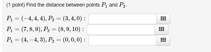 (1 point) Find the distance between points P and P2.
Р 3 (-4,4, 4), Р, 3 (3, 4, 0) :
Р — (7, 8, 9), Р, 3 (8, 9, 10) :
P = (4, –4, 3), P2 = (0,0,0) :
