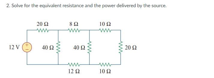 2. Solve for the equivalent resistance and the power delivered by the source.
20 Ω
8 Ω
10 Ω
ww
12 V
40 Ω
40 Ω
20 Ω
12Ω
10 Ω
