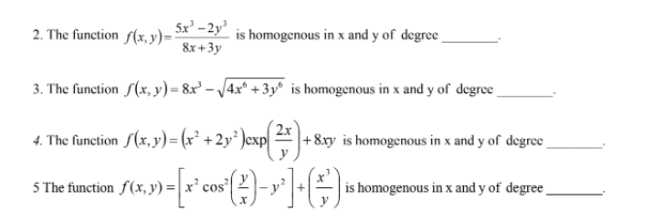 5x' –2y'
2. The function f(x, y)=
is homogenous in x and y of degree
8x +3y
3. The function S(x, y)= 8x' – /4xª +3y° is homogenous in x and y of degree
4. The function (x, y)= (x² +2y³ )exp/ |
2x
+8xy is homogenous in x and y of degree
5 The function f(x, y) =
cos²
is homogenous in x and y of degree

