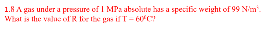 1.8 A gas under a pressure of 1 MPa absolute has a specific weight of 99 N/m³.
What is the value of R for the gas if T = 60°C?
