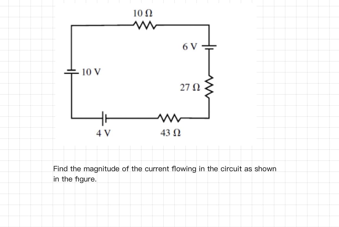 10 Ω
6 V
-10 V
27 N
4 V
43 Ω
Find the magnitude of the current flowing in the circuit as shown
in the figure.
