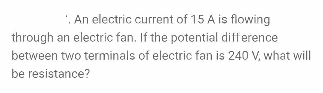 '. An electric current of 15 A is flowing
through an electric fan. If the potential difference
between two terminals of electric fan is 240 V, what will
be resistance?
