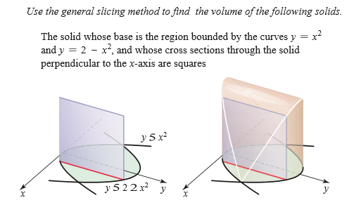 Use the general slicing method to find the volume of the following solids.
The solid whose base is the region bounded by the curves y = x?
and y = 2 - x², and whose cross sections through the solid
perpendicular to the x-axis are squares
y 5 x?
у 522х у
y
