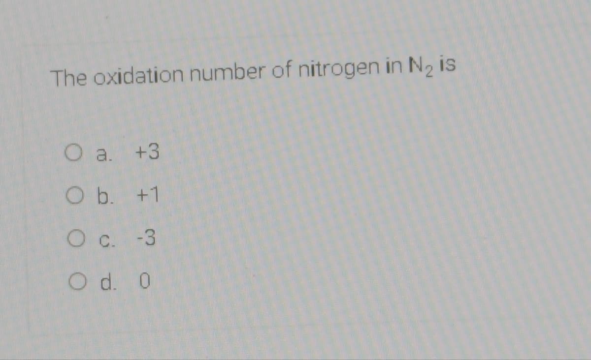 The oxidation number of nitrogen in N2 is
O a. +3
O b. +1
O c. -3
O d. 0
