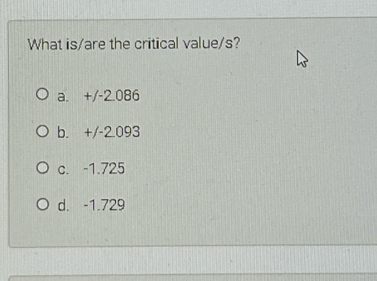 What is/are the critical value/s?
O a. +/-2.086
O b. +/-2.093
O c. -1.725
O d. -1.729
