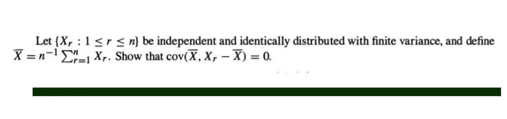 Let (X, 1 ≤r ≤ n} be independent and identically distributed with finite variance, and define
X = n¹₁ Xr. Show that cov(X, X, - X) = 0.
Lr=1