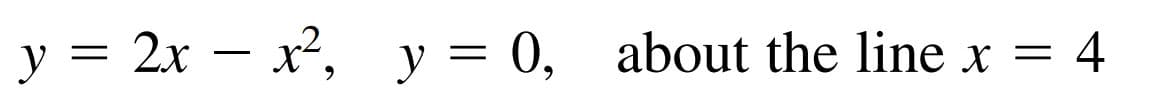 y = 2x – x², y = 0, about the line x
4
