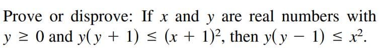 Prove or disprove: If x and y are real numbers with
y 2 0 and y(y + 1) < (x + 1)², then y(y – 1) < x².
