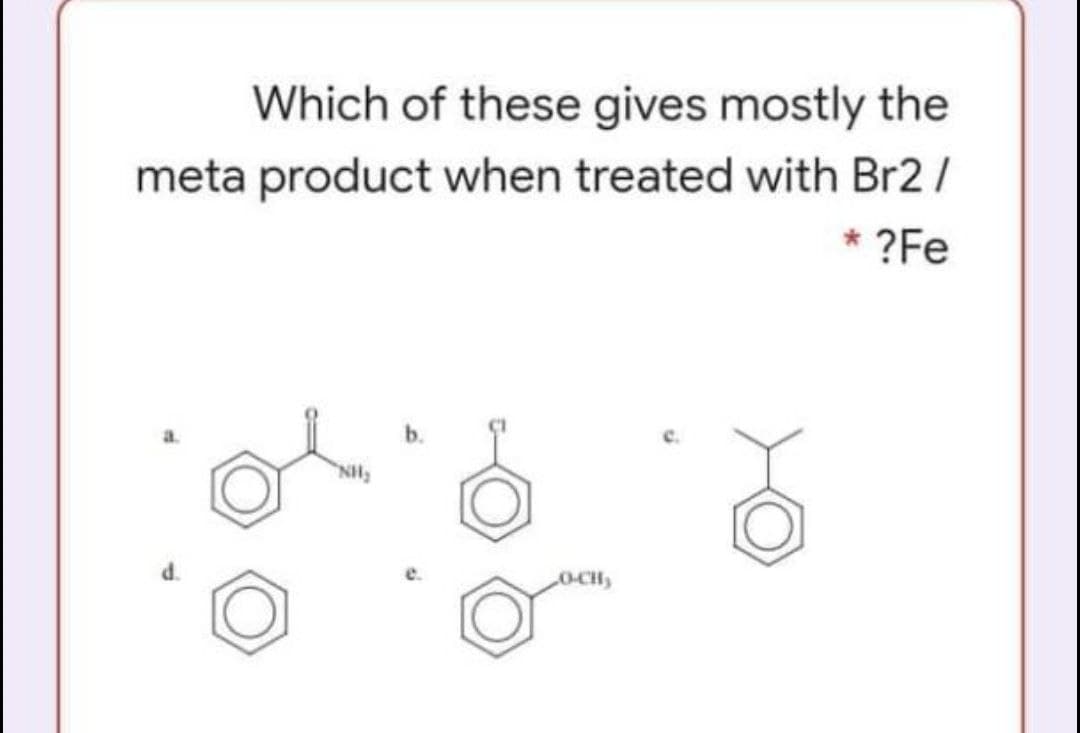 Which of these gives mostly the
meta product when treated with Br2 /
* ?Fe
NH
O-CH,
