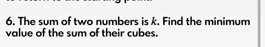 6. The sum of two numbers is k. Find the minimum
value of the sum of their cubes.
