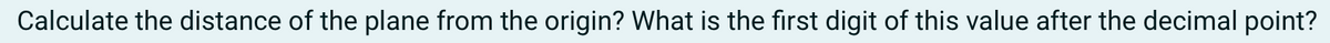 Calculate the distance of the plane from the origin? What is the first digit of this value after the decimal point?
