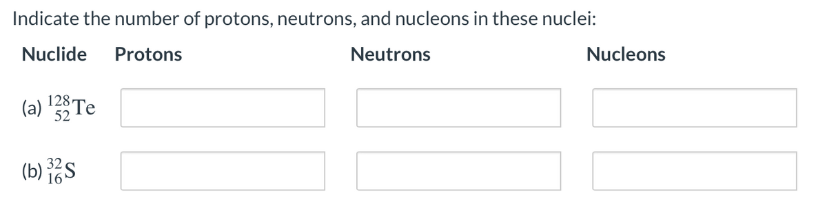 Indicate the number of protons, neutrons, and nucleons in these nuclei:
Nuclide
Protons
Neutrons
Nucleons
(a) Te
128
52
(b) S
16
