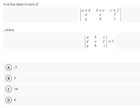 Find the determinant of
c+f
f
|a +d
b+e
e
h
i
, where
a
f = 7.
e
A.
-7
B
7
14
