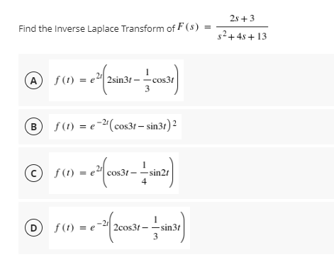 2s + 3
Find the Inverse Laplace Transform of F ( s)
s2+ 4s + 13
f (1) =
e2
2sin3t -
-cos3t
3
B f(1) = e-²(cos31 – sin31) 2
© ron - r -m
f (t)
cos3t - -sin2t
4
-21
f (t) = e-4 2cos3t – -sin3t
3
