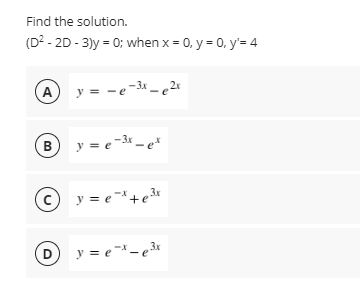 Find the solution.
(D? - 2D - 3)y = 0; when x = 0, y = 0, y'= 4
A y = -e-3x - 2"
B
y = e-3x - et
© y = e+e3r
D
y = e- e3r

