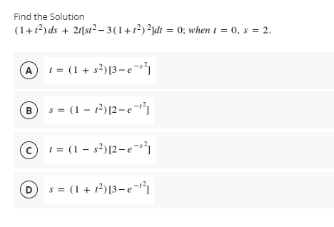 Find the Solution
(1+1?) ds + 21[st²– 3(1+1²)²jdt = 0; when t = 0, s = 2.
A t = (1 + s²)[3-e³}
B s = (1 - 12)[2-e-
c t = (1 – s²)[2– e ~s*1
s = (1 + 12)[3- e-ů
