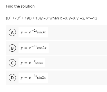 Find the solution.
(D³ +7D? + 19D + 13)y =0; when x =0, y=0, y' =2, y"=-12
A y = e-2'sin3x
B y = e-*cos2r
y = e¯*cosx
Dy = e-"sin2r
-3x
