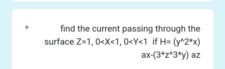 find the current passing through the
surface Z=1, 0<x<1, 0<Y<1 if H= (y^2*x)
ax-(3*z^3*y) az