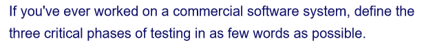 If you've ever worked on a commercial software system, define the
three critical phases of testing in as few words as possible.