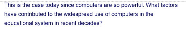 This is the case today since computers are so powerful. What factors
have contributed to the widespread use of computers in the
educational system in recent decades?