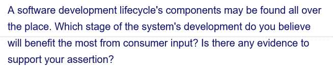 A software development lifecycle's components may be found all over
the place. Which stage of the system's development do you believe
will benefit the most from consumer input? Is there any evidence to
support your assertion?